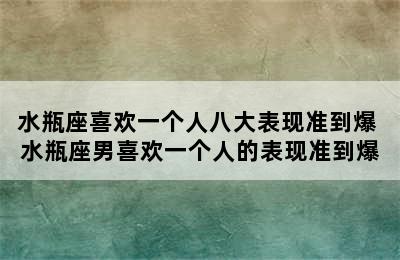 水瓶座喜欢一个人八大表现准到爆 水瓶座男喜欢一个人的表现准到爆